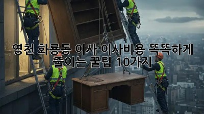 영천 화룡동 이사? 이사비용 똑똑하게 줄이는 꿀팁 10가지!