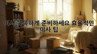 이사, 똑똑하게 준비하세요! 효율적인 이사 팁