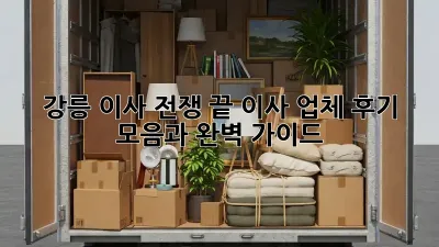 강릉 이사 전쟁 끝! 이사 업체 후기 모음과 완벽 가이드